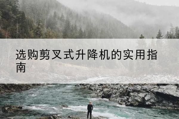 珠海剪叉式升降机怎么选-选购剪叉式升降机的实用指南
