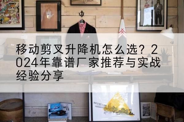 珠海升降平台厂家推荐-移动剪叉升降机怎么选？2024年靠谱厂家推荐与实战经验分享