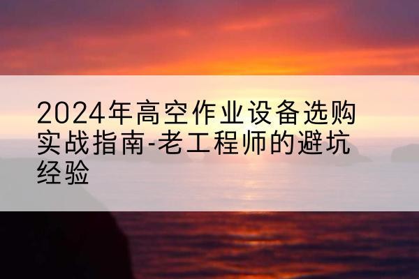 珠海高空作业升降机厂家推荐-2024年高空作业设备选购实战指南-老工程师的避坑经验