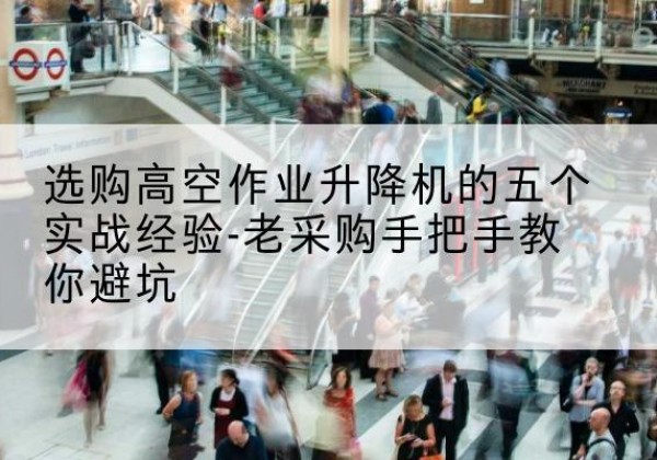 珠海高空作业升降机厂家-选购高空作业升降机的五个实战经验-老采购手把手教你避坑