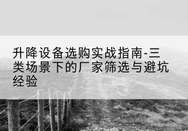 珠海移动式升降机厂家推荐-升降设备选购实战指南-三类场景下的厂家筛选与避坑经验