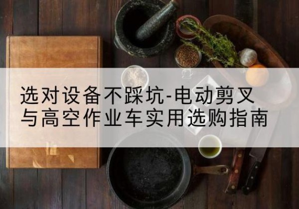 珠海电动剪叉升降平台怎么选-选对设备不踩坑-电动剪叉与高空作业车实用选购指南