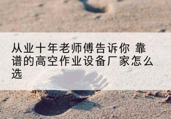 珠海高空作业升降机厂家推荐-从业十年老师傅告诉你 靠谱的高空作业设备厂家怎么选