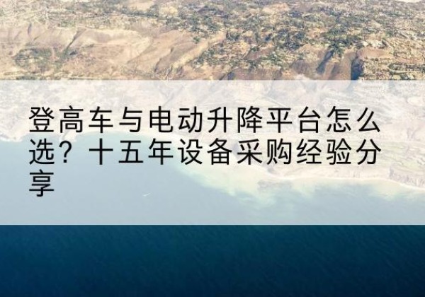珠海登高车厂家厂家-登高车与电动升降平台怎么选？十五年设备采购经验分享