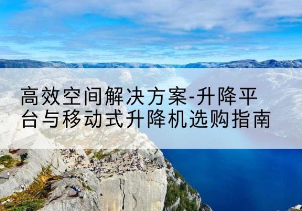 珠海升降平台厂家-*空间解决方案-升降平台与移动式升降机选购指南