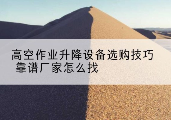 珠海电动升降平台厂家推荐-高空作业升降设备选购技巧 靠谱厂家怎么找