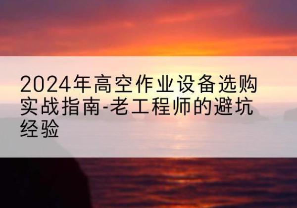 珠海高空作业升降机厂家推荐-2024年高空作业设备选购实战指南-老工程师的避坑经验